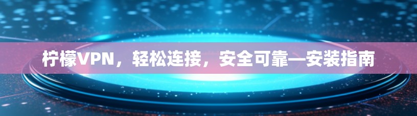 柠檬VPN，轻松连接，安全可靠—安装指南