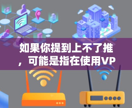 如果你提到上不了推，可能是指在使用VPN时遇到了无法连接到服务器或访问功能的问题。以下是一些可能的常见问题及其解决方案