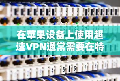 在苹果设备上使用超速VPN通常需要在特定的网络服务下运行。以下是使用超速VPN在苹果设备上的基本步骤和注意事项