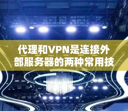 代理和VPN是连接外部服务器的两种常用技术，各有其优缺点，具体选择取决于您的使用场景和需求。以下是详细的分析和建议
