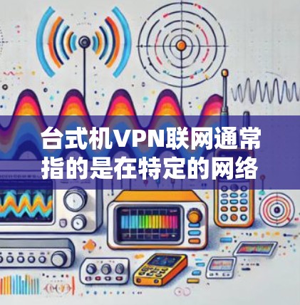 台式机VPN联网通常指的是在特定的网络配置下,使用台式机作为VPN(Virtual Private Network)服务器,允许台式机用户访问互联网。以下是关于如何在台式机上设置VPN的步骤和考虑 台式机VPN联网通常指的是在特定的网络配置下,使用台式机作为VPN(Virtual Private Network)服务器,允许台式机用户访问互联网。以下是关于如何在台式机上设置VPN的步骤和考虑