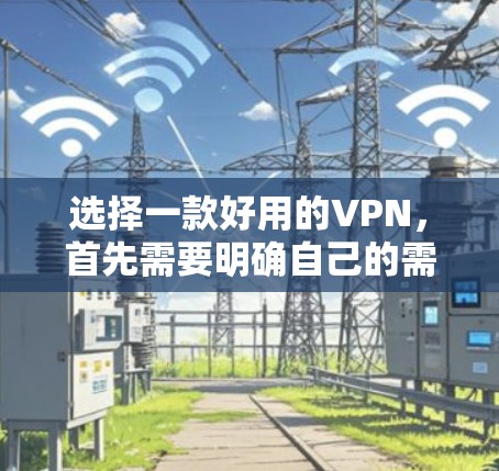 选择一款好用的VPN，首先需要明确自己的需求和预算，然后评估网络条件和使用场景。以下是根据以上思考过程整理的推荐