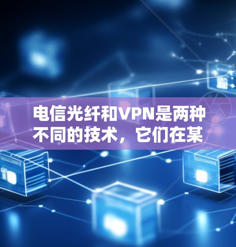 电信光纤和VPN是两种不同的技术，它们在某些方面有联系，但也有显著的不同。以下是它们之间的区别和联系