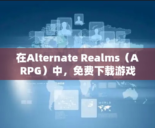 在Alternate Realms（ARPG）中，免费下载游戏是常见的，但需要谨慎，因为免费版可能会限制一些功能。以下是一些建议