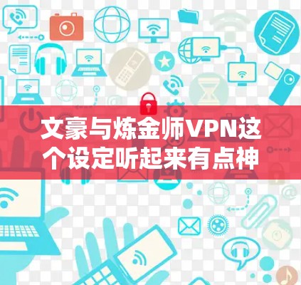 文豪与炼金师VPN这个设定听起来有点神秘且带有奇幻色彩。以下是一个可能的设定 文豪与炼金师VPN这个设定听起来有点神秘且带有奇幻色彩。以下是一个可能的设定