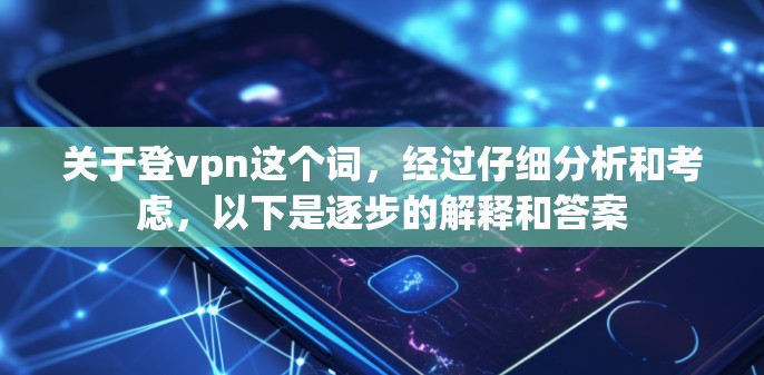 关于登vpn这个词，经过仔细分析和考虑，以下是逐步的解释和答案