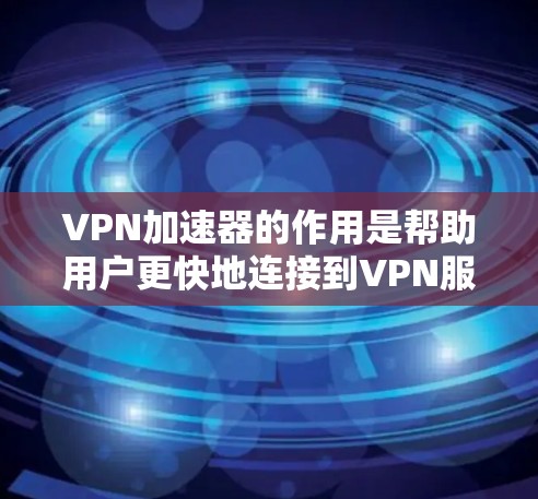 VPN加速器的作用是帮助用户更快地连接到VPN服务，减少延迟，提高使用体验。以下是VPN加速器的主要作用及其具体作用