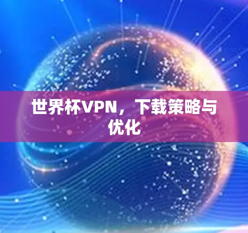 世界杯VPN,下载策略与优化 世界杯VPN,下载策略与优化