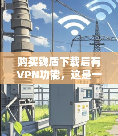 购买钱盾下载后有VPN功能,这是一个综合性的加密货币服务,结合了加密货币的 wallet功能和VPN环境。以下是详细的步骤说明 购买钱盾下载后有VPN功能,这是一个综合性的加密货币服务,结合了加密货币的 wallet功能和VPN环境。以下是详细的步骤说明