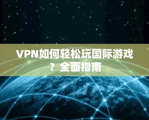 VPN如何轻松玩国际游戏？全面指南