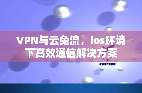 VPN与云免流，ios环境下高效通信解决方案