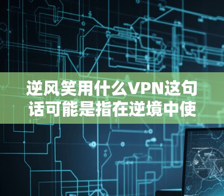 逆风笑用什么VPN这句话可能是指在逆境中使用VPN有什么特点或注意事项。以下是一些可能的解释和建议 逆风笑用什么VPN这句话可能是指在逆境中使用VPN有什么特点或注意事项。以下是一些可能的解释和建议