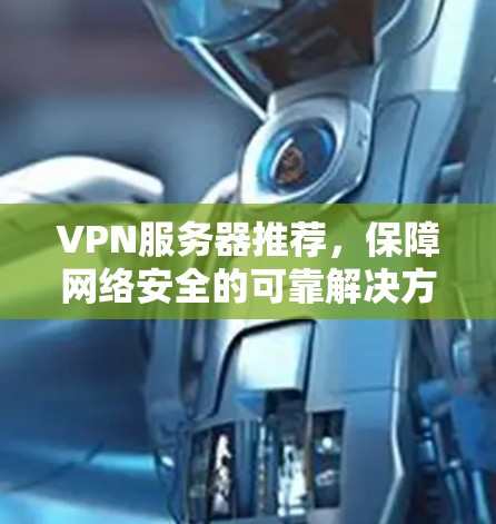 VPN服务器推荐，保障网络安全的可靠解决方案