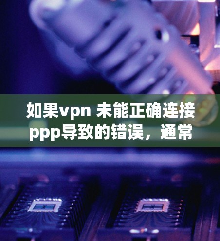 如果vpn 未能正确连接ppp导致的错误，通常与PPP（Point-to-Point Protocol）模块的配置或网络连接有关。以下是一些可能的解决方法
