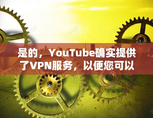 是的,YouTube确实提供了VPN服务,以便您可以在没有连接外部网络的情况下访问YouTube内容。以下是具体的步骤说明 是的,YouTube确实提供了VPN服务,以便您可以在没有连接外部网络的情况下访问YouTube内容。以下是具体的步骤说明
