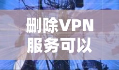 删除VPN服务可以通过以下步骤进行 删除VPN服务可以通过以下步骤进行