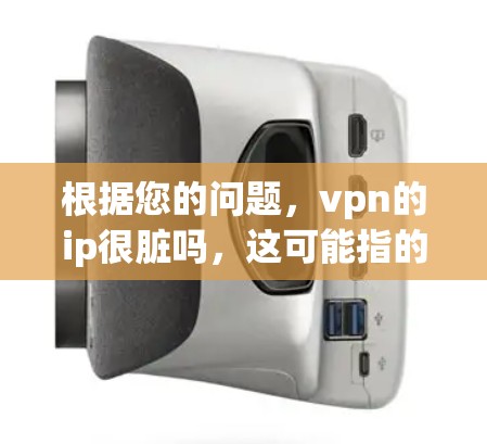 根据您的问题，vpn的ip很脏吗，这可能指的是您在使用VPN服务时遇到了一些不安全的访问行为，导致您的IP地址被标记为脏。以下是一些可能的解释和建议
