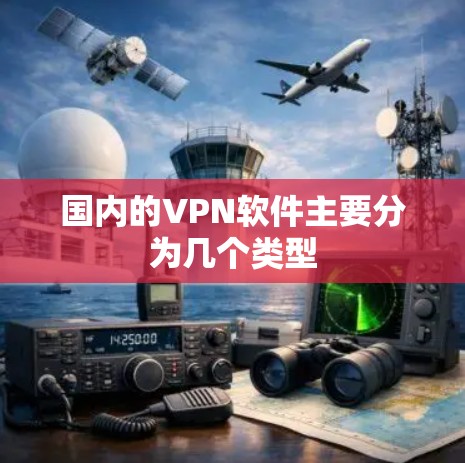 国内的VPN软件主要分为几个类型 国内的VPN软件主要分为几个类型