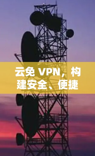云免 VPN，构建安全、便捷的云环境