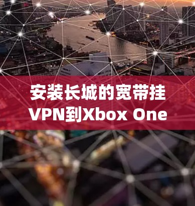 安装长城的宽带挂VPN到Xbox One上可以提供一个安全的网络环境，避免恶意软件和攻击。以下是一步-by-step的安装指导