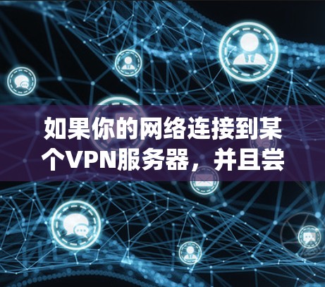 如果你的网络连接到某个VPN服务器，并且尝试连接到Google浏览器却无法显示网站，可能是由于以下原因