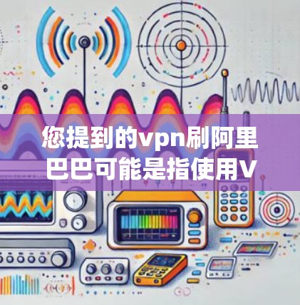 您提到的vpn刷阿里巴巴可能是指使用VPN(Virtual Private Network,即虚拟网络)来访问阿里巴巴等互联网服务。以下是一些相关信息 您提到的vpn刷阿里巴巴可能是指使用VPN(Virtual Private Network,即虚拟网络)来访问阿里巴巴等互联网服务。以下是一些相关信息