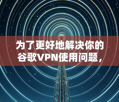 为了更好地解决你的谷歌VPN使用问题，以下是一些逐步的解决方案