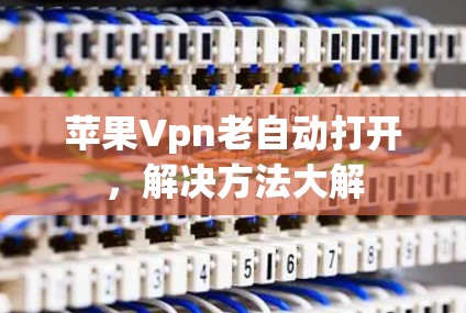 苹果Vpn老自动打开,解决方法大解 苹果Vpn老自动打开,解决方法大解