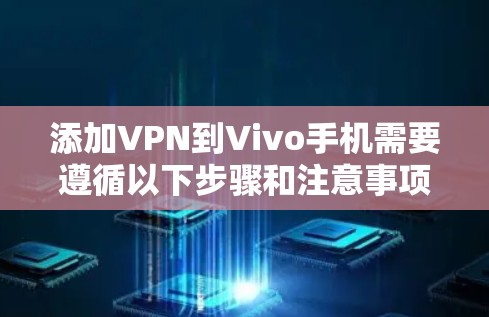 添加VPN到Vivo手机需要遵循以下步骤和注意事项