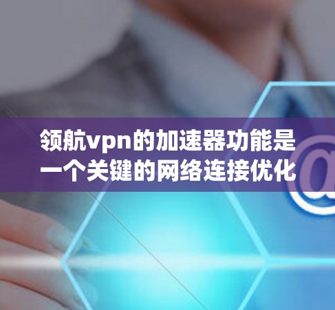 领航vpn的加速器功能是一个关键的网络连接优化工具，它通过不同的技术手段提升数据传输速度。以下是关于领航vpn加速器的详细分析