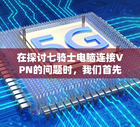 在探讨七骑士电脑连接VPN的问题时，我们首先需要明确七骑士具体指的是什么。由于七骑士可能指代不同的公司或项目，其具体功能和用途可能有所不同。以下是基于一般VPN的了解，并提供一个可能的解决方案
