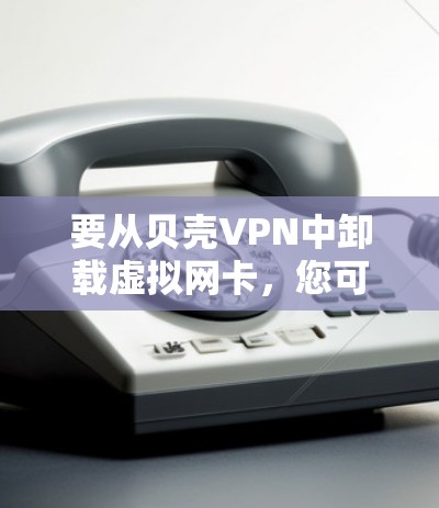 要从贝壳VPN中卸载虚拟网卡，您可以按照以下步骤操作