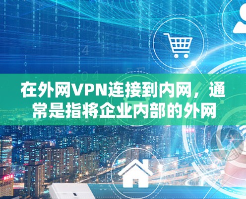 在外网VPN连接到内网，通常是指将企业内部的外网VPN（如VPN）连接到企业的内网网络中，以确保企业内部数据的安全和传输。以下是可能的解决步骤和考虑因素