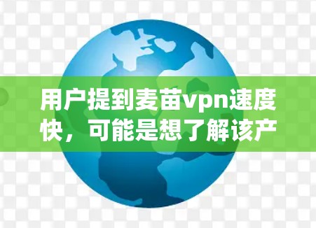 用户提到麦苗vpn速度快，可能是想了解该产品在速度上的表现。以下是一些可能的解释和建议