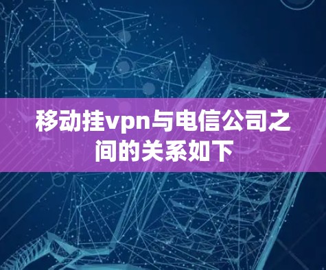 移动挂vpn与电信公司之间的关系如下