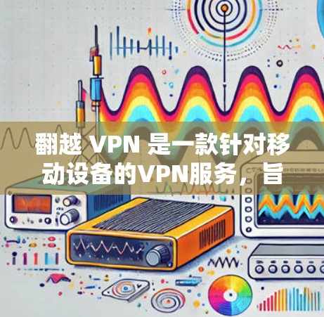 翻越 VPN 是一款针对移动设备的VPN服务，旨在提供高速、安全的网络连接。以下是对翻越 VPN 的详细介绍和步骤指南，帮助你更好地使用该服务