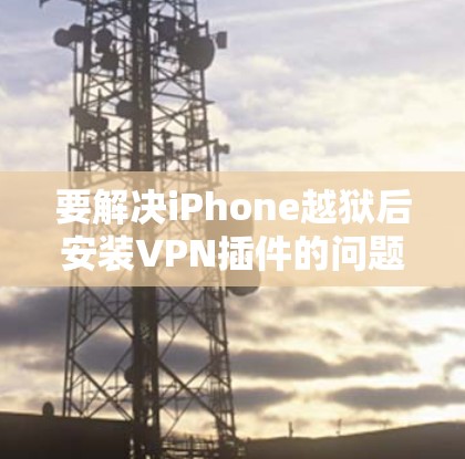 要解决iPhone越狱后安装VPN插件的问题，可以按照以下步骤进行