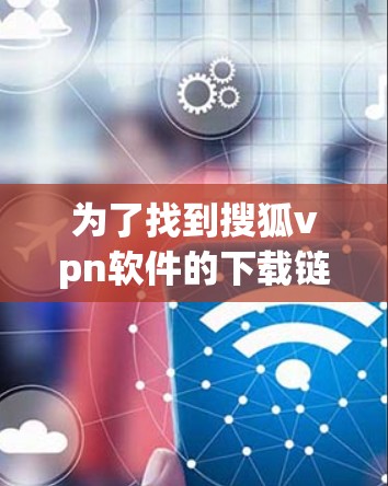 为了找到搜狐vpn软件的下载链接,可以按照以下步骤进行 为了找到搜狐vpn软件的下载链接,可以按照以下步骤进行