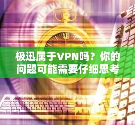 极迅属于VPN吗？你的问题可能需要仔细思考