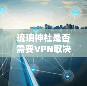 琉璃神社是否需要VPN取决于具体的使用场景和需求。琉璃神社通常是一个加密或VPN相关的网站，提供了一定的访问权限。以下是一些可能的情况