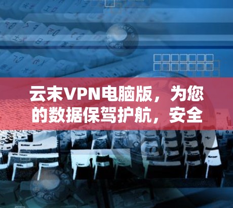 云末VPN电脑版，为您的数据保驾护航，安全你的云世界