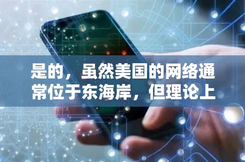 是的，虽然美国的网络通常位于东海岸，但理论上，某些情况下可能会有用户通过美国的VPN连接到美国的网络。不过，这种情况较为罕见，主要因为美国的网络通常采用加密技术和物理加密方法，以防止未经授权的访问