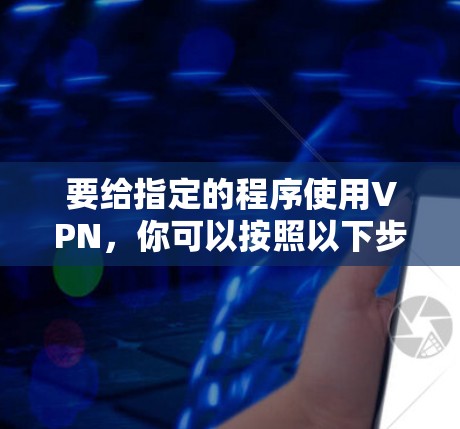 要给指定的程序使用VPN,你可以按照以下步骤操作 要给指定的程序使用VPN,你可以按照以下步骤操作