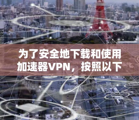为了安全地下载和使用加速器VPN，按照以下步骤操作