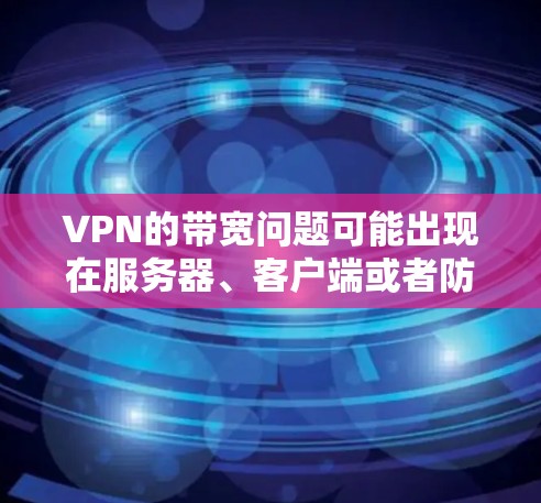 VPN的带宽问题可能出现在服务器、客户端或者防火墙的设置上。以下是可能的原因和解决方法