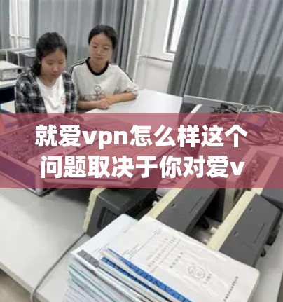 就爱vpn怎么样这个问题取决于你对爱vpn的具体需求以及你的预算。爱vpn是一种无线网络设备,通常用于连接多个设备或进行视频通话、远程控制等操作。以下是一些可能的方面需要考虑的因素 就爱vpn怎么样这个问题取决于你对爱vpn的具体需求以及你的预算。爱vpn是一种无线网络设备,通常用于连接多个设备或进行视频通话、远程控制等操作。以下是一些可能的方面需要考虑的因素