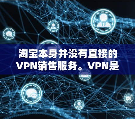 淘宝本身并没有直接的VPN销售服务。VPN是用于在线访问不同地区的网络资源的服务，通常需要通过第三方网站或软件来购买。淘宝作为一个在线购物平台，如果你希望通过淘宝购买VPN，可以通过以下方式实现