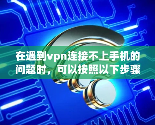 在遇到vpn连接不上手机的问题时，可以按照以下步骤进行排查和解决问题