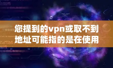 您提到的vpn或取不到地址可能指的是在使用VPN服务时无法连接到目标服务器或地址的问题。以下是一些可能的解决方法 您提到的vpn或取不到地址可能指的是在使用VPN服务时无法连接到目标服务器或地址的问题。以下是一些可能的解决方法