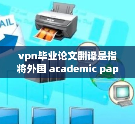 vpn毕业论文翻译是指将外国 academic paper（学术论文）内容翻译成中文。这通常用于学术研究、学术论文发表、或者用于学术交流。以下是翻译过程中的一些关键点和建议